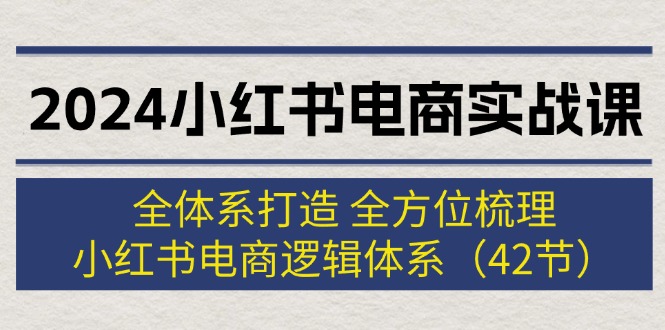 （12003期）2024小红书电商实战课：全体系打造 全方位梳理 小红书电商逻辑体系 (42节) - 来及网络