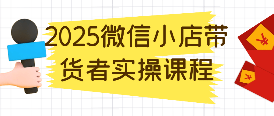 2025微信小店带货者实操课程 - 来及网络