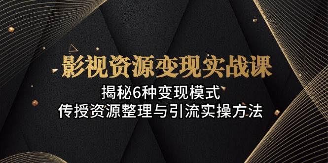 影视资源变现实战课：揭秘6种变现模式，传授资源整理与引流实操方法 - 来及网络