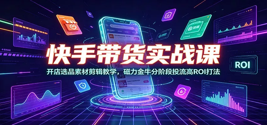 快手带货实战课：开店选品素材剪辑教学，磁力金牛分阶段投流高ROI打法 - 来及网络