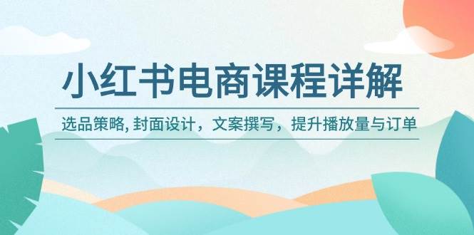 （14121期）小红书电商课程详解：选品策略, 封面设计，文案撰写，提升播放量与订单 - 来及网络