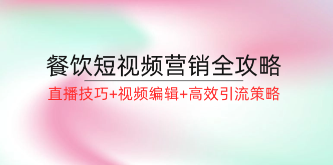 （12335期）餐饮短视频营销全攻略：直播技巧+视频编辑+高效引流策略 - 来及网络