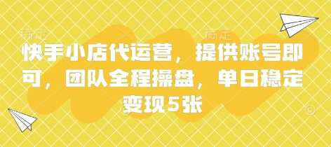 快手小店代运营，提供账号即可，团队全程操盘，单日稳定变现5张【揭秘】 - 来及网络