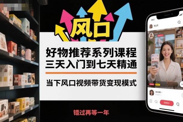 好物推荐系列课程，三天入门到七天精通，当下风口视频带货变现模式 - 来及网络