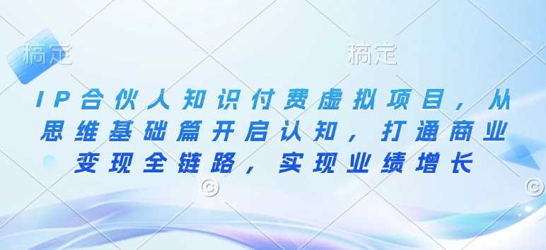 IP合伙人知识付费虚拟项目，从思维基础篇开启认知，打通商业变现全链路，实现业绩增长 - 来及网络