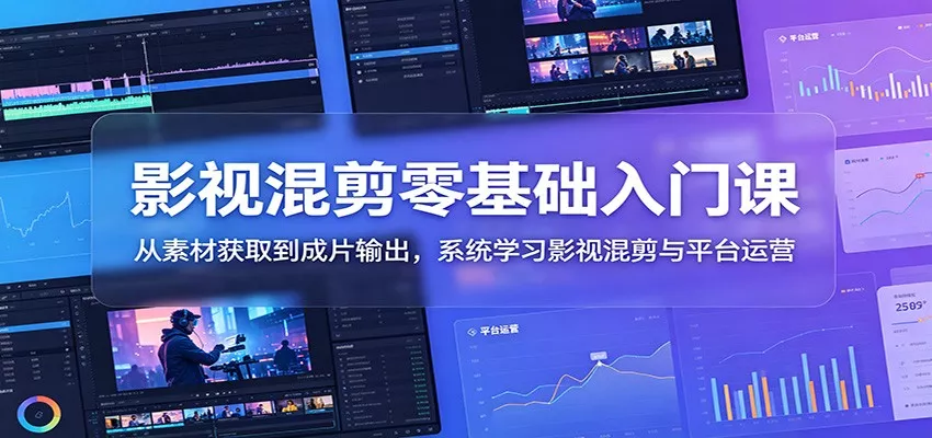 影视混剪零基础入门课：从素材获取到成片输出，系统学习影视混剪与平台运营 - 来及网络
