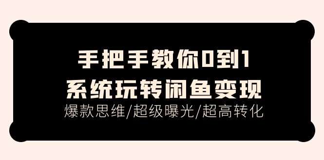 （11459期）手把手教你0到1系统玩转闲鱼变现，爆款思维/超级曝光/超高转化（15节课） - 来及网络