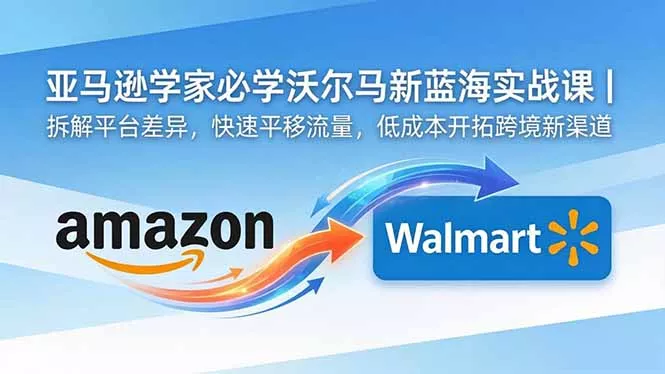 亚马逊卖家必学沃尔玛新蓝海实战课｜拆解平台差异，快速平移流量，低成本开拓跨境新渠道 - 来及网络