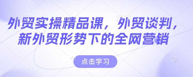外贸实操精品课，外贸谈判，新外贸形势下的全网营销 - 来及网络