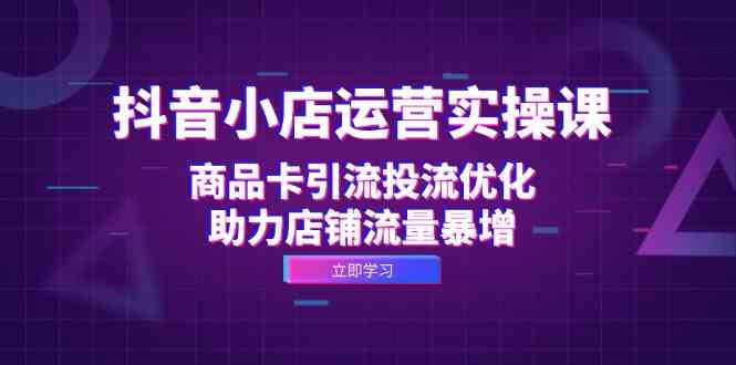 抖音小店运营实操课：商品卡引流投流优化，助力店铺流量暴增 - 来及网络