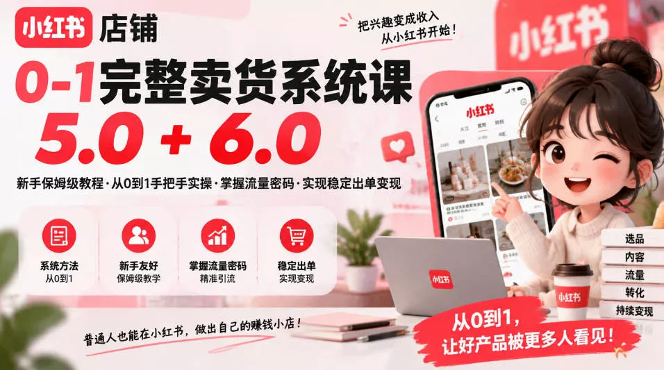 小红书店铺0-1完整卖货系统课5.0+6.0，新手保姆级教程·从0到1手把手实操·掌握流量密码·实现稳定出单变现 - 来及网络