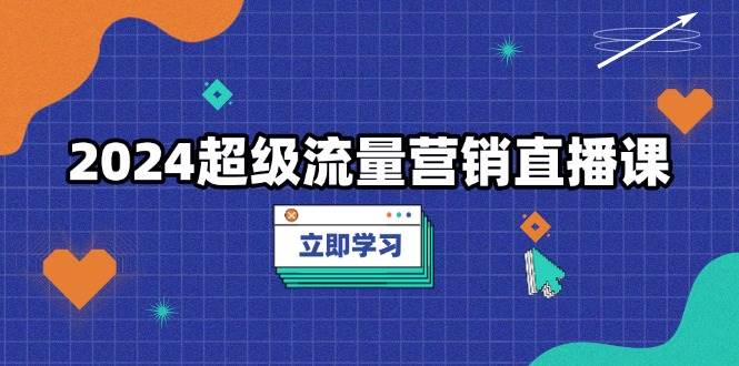 2024超级流量营销直播课，低成本打法，提升流量转化率，案例拆解爆款 - 来及网络