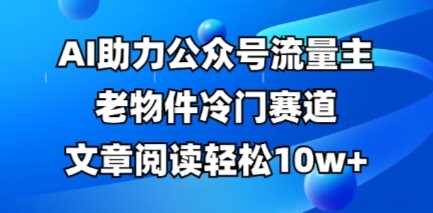 公众号流量主老物件冷门赛道，AI助力，文章阅读轻松10w+，全流程详细教程 - 来及网络