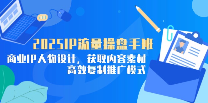 2025IP流量操盘手班，商业IP人物设计，获取内容素材，高效复制推广模式 - 来及网络