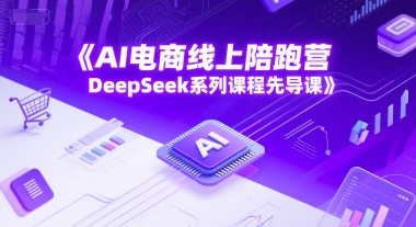 AI电商线上陪跑营，DeepSeek系列课程先导课 - 来及网络