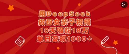 用DeepSeek做母女亲子视频，10天吸粉18万，单日变现多张 - 来及网络