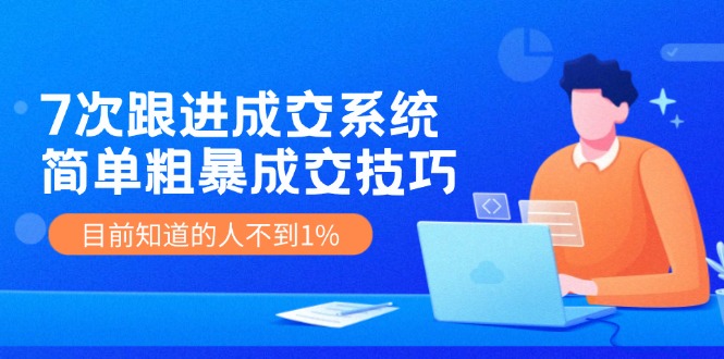 （11964期）7次 跟进 成交系统：简单粗暴成交技巧，目前知道的人不到1% - 来及网络