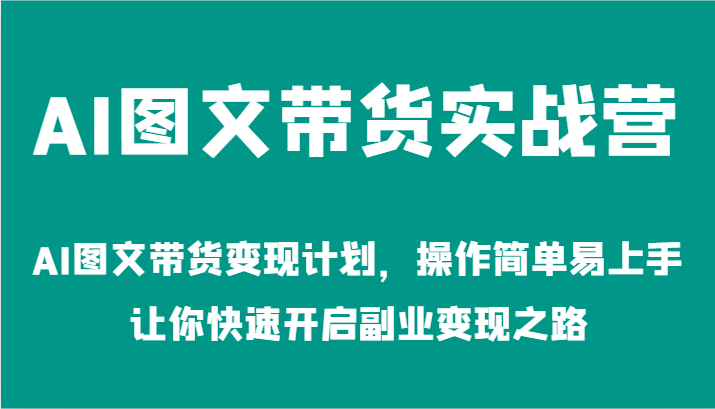AI图文带货实战营-AI图文带货变现计划，操作简单易上手，让你快速开启副业变现之路 - 来及网络