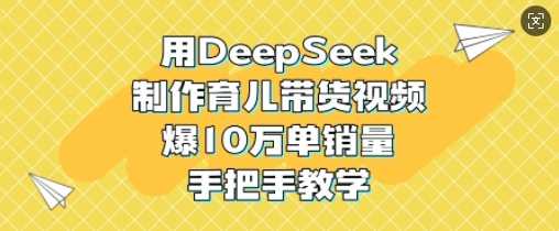 用DeepSeek制作育儿带货视频，爆10W单销量，手把手教学 - 来及网络