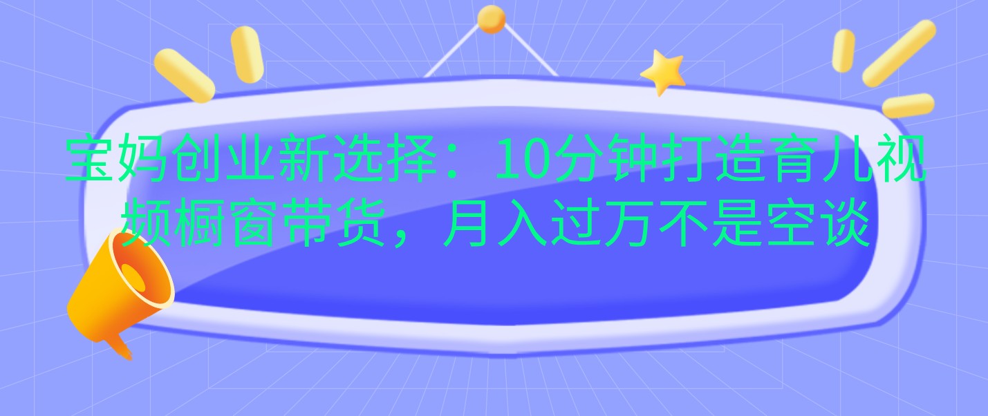 宝妈创业新选择：10分钟打造育儿视频橱窗带货，月入过万不是空谈 - 来及网络