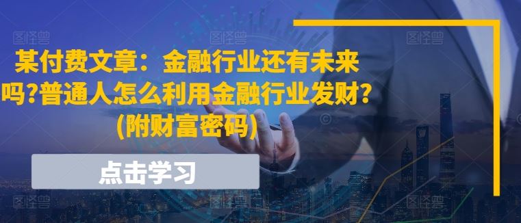 某付费文章：金融行业还有未来吗?普通人怎么利用金融行业发财?(附财富密码) - 来及网络