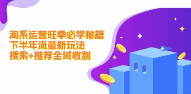 淘系运营旺季必学秘籍：下半年流量新玩法：搜索+推荐全域收割 - 来及网络