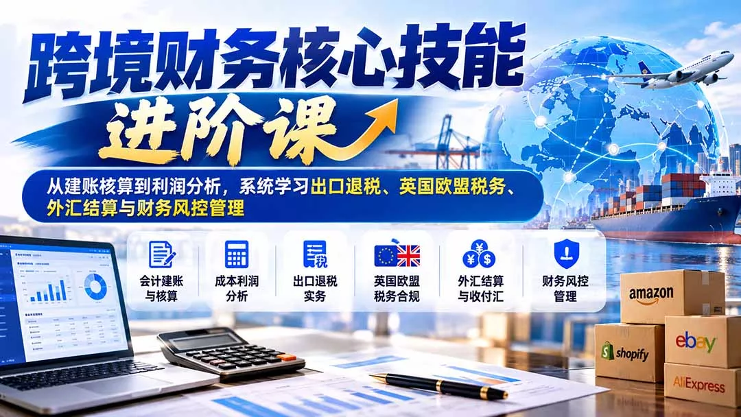 跨境财务核心技能进阶课：从建账核算到利润分析，系统学习出口退税、英国欧盟税务、外汇结算与财务风控管理 - 来及网络