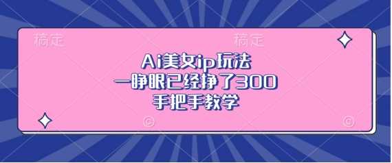 Ai美女ip玩法，一睁眼已经挣了3张，手把手教学【揭秘】 - 来及网络
