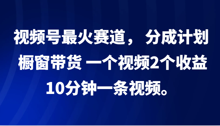 视频号最火赛道， 分成计划， 橱窗带货，一个视频2个收益，10分钟一条视频。 - 来及网络