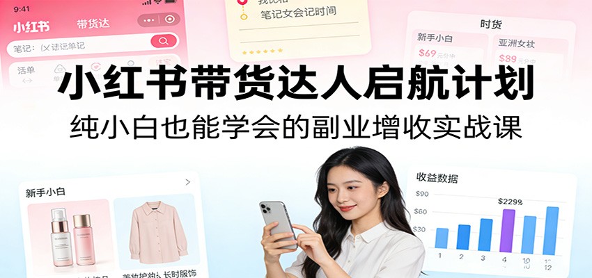 小红书带货达人启航计划：纯小白也能学会的副业增收实战课 - 来及网络