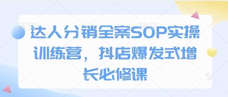 达人分销全案SOP实操训练营，抖店爆发式增长必修课 - 来及网络