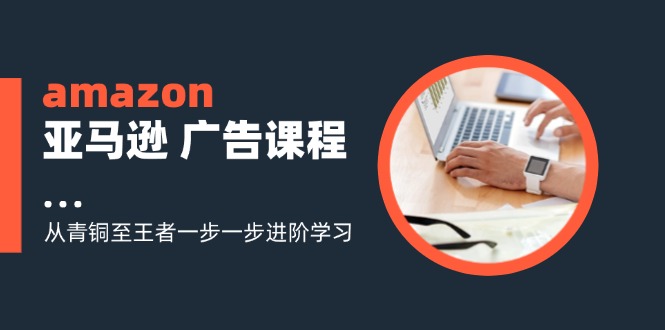 （11839期）amazon亚马逊 广告课程：从青铜至王者一步一步进阶学习（16节） - 来及网络