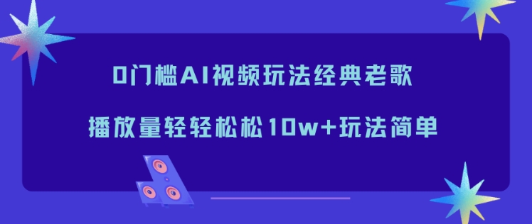 0门槛AI视频玩法经典老歌，播放量轻轻松松10w+玩法简单 - 来及网络