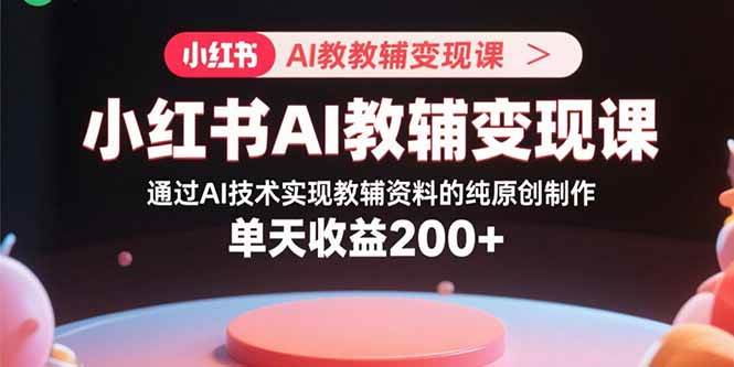 （15907期）小红书AI教辅变现课，通过AI技术实现教辅资料的纯原创制作 单天收益200+ - 来及网络