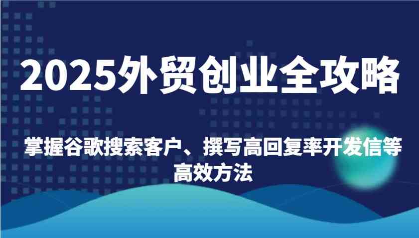 2025外贸创业全攻略：掌握谷歌搜索客户、撰写高回复率开发信等高效方法 - 来及网络