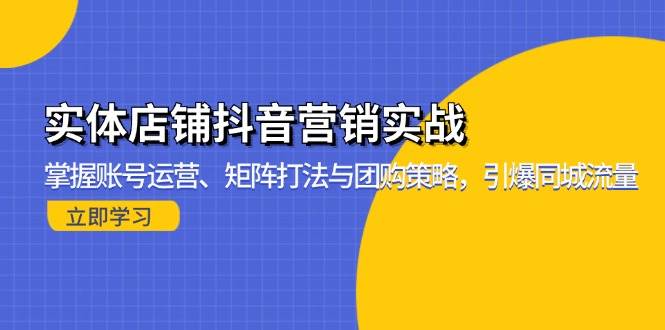 （13288期）实体店铺抖音营销实战：掌握账号运营、矩阵打法与团购策略，引爆同城流量 - 来及网络