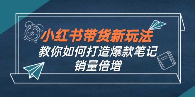 （12535期）小红书带货新玩法【9月课程】教你如何打造爆款笔记，销量倍增（无水印） - 来及网络