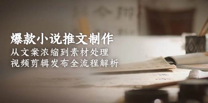 （15098期）爆款小说推文制作，从文案浓缩到素材处理，视频剪辑发布全流程解析 - 来及网络