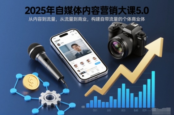 2025年自媒体内容营销大课5.0，从内容到流量，从流量到商业，构建自带流量的个体商业体 - 来及网络