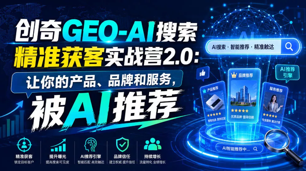 创奇GEO-AI搜索精准获客实战营2.0：让你的产品、品牌和服务，被AI推荐 - 来及网络