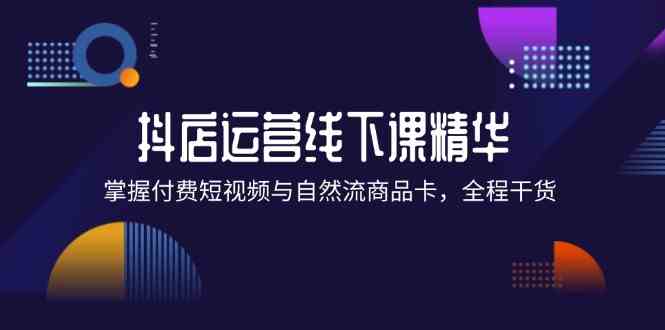 抖店进阶线下课精华：掌握付费短视频与自然流商品卡，全程干货！ - 来及网络