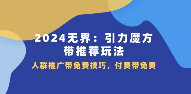 （11567期）2024 无界：引力魔方-带推荐玩法，人群推广带免费技巧，付费带免费 - 来及网络