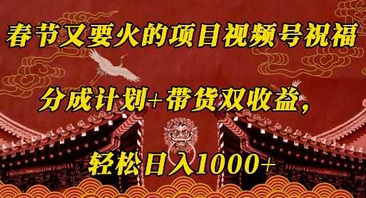 春节又要火的项目视频号祝福，分成计划+带货双收益，轻松日入几张【揭秘】 - 来及网络
