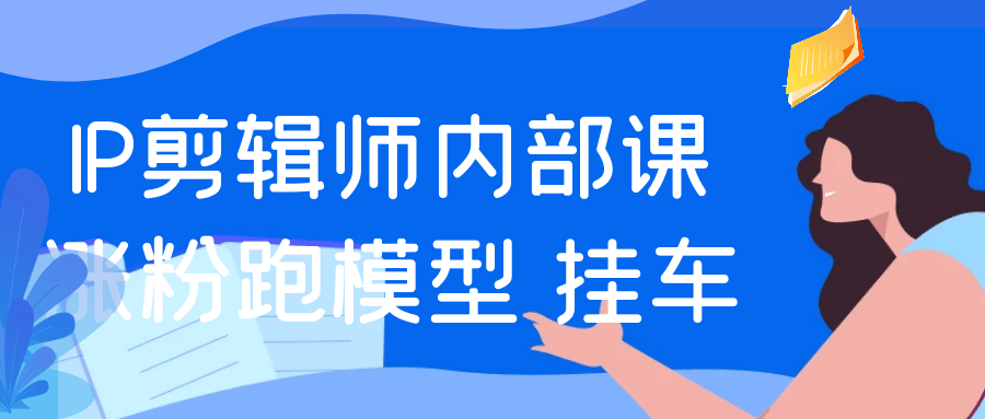 IP剪辑师内部课涨粉跑模型+挂车 - 来及网络