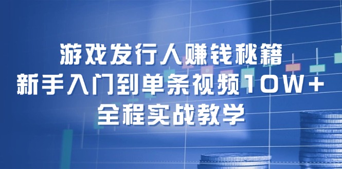 游戏发行人赚钱秘籍：新手入门到单条视频10W+，全程实战教学 - 来及网络
