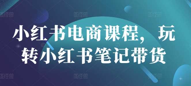 小红书电商课程，玩转小红书笔记带货 - 来及网络