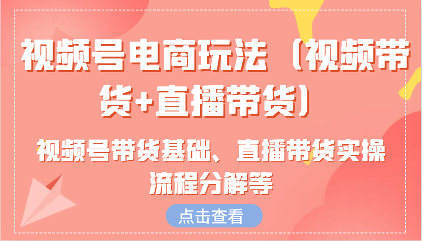 视频号电商玩法（视频带货+直播带货）含视频号带货基础、直播带货实操流程分解等 - 来及网络
