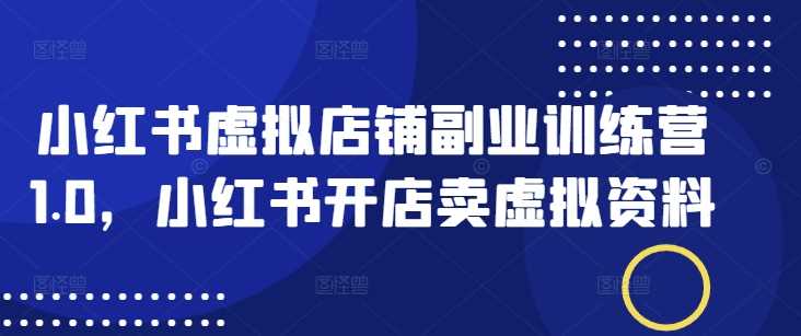 小红书虚拟店铺副业训练营1.0，小红书开店卖虚拟资料 - 来及网络