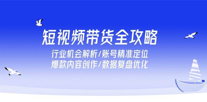 （15089期）短视频带货全攻略，行业机会解析/账号精准定位/爆款内容创作/数据复盘优化 - 来及网络