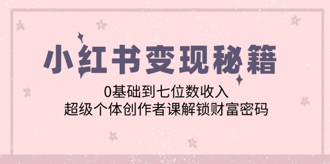 （12555期）小红书变现秘籍：0基础到七位数收入，超级个体创作者课解锁财富密码 - 来及网络